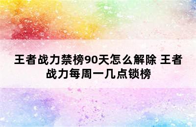 王者战力禁榜90天怎么解除 王者战力每周一几点锁榜